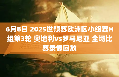 6月8日 2025世预赛欧洲区小组赛H组第3轮 奥地利vs罗马尼亚 全场比赛录像回放