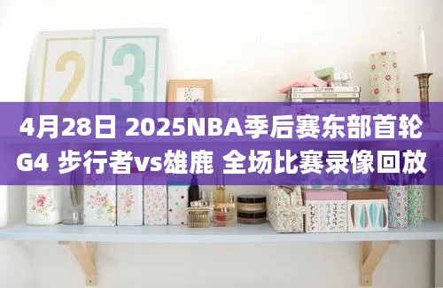 4月28日 2025NBA季后赛东部首轮G4 步行者vs雄鹿 全场比赛录像回放