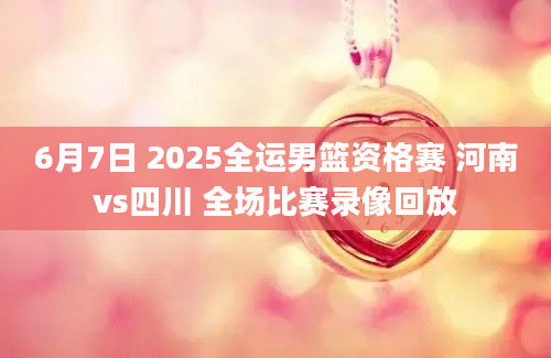 6月7日 2025全运男篮资格赛 河南vs四川 全场比赛录像回放