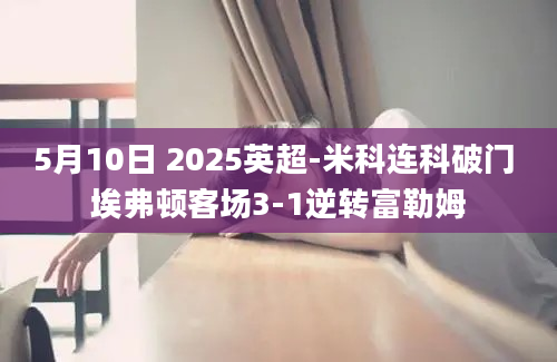 5月10日 2025英超-米科连科破门 埃弗顿客场3-1逆转富勒姆