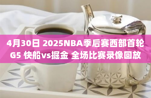4月30日 2025NBA季后赛西部首轮G5 快船vs掘金 全场比赛录像回放