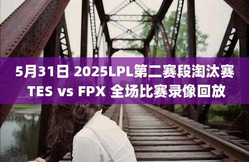 5月31日 2025LPL第二赛段淘汰赛 TES vs FPX 全场比赛录像回放