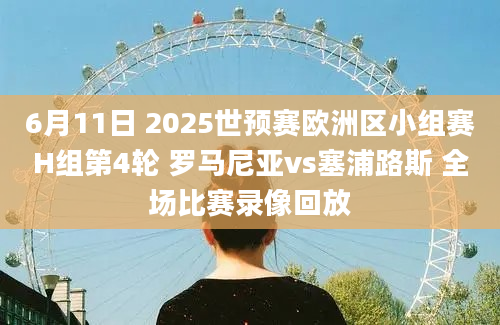 6月11日 2025世预赛欧洲区小组赛H组第4轮 罗马尼亚vs塞浦路斯 全场比赛录像回放