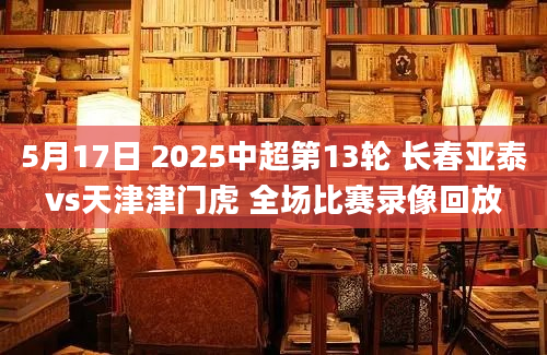 5月17日 2025中超第13轮 长春亚泰vs天津津门虎 全场比赛录像回放