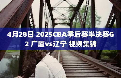 4月28日 2025CBA季后赛半决赛G2 广厦vs辽宁 视频集锦