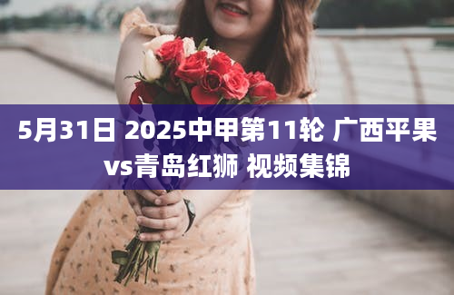 5月31日 2025中甲第11轮 广西平果vs青岛红狮 视频集锦