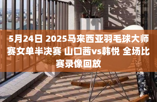 5月24日 2025马来西亚羽毛球大师赛女单半决赛 山口茜vs韩悦 全场比赛录像回放