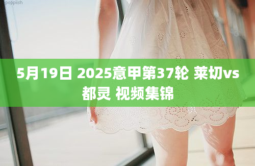 5月19日 2025意甲第37轮 莱切vs都灵 视频集锦