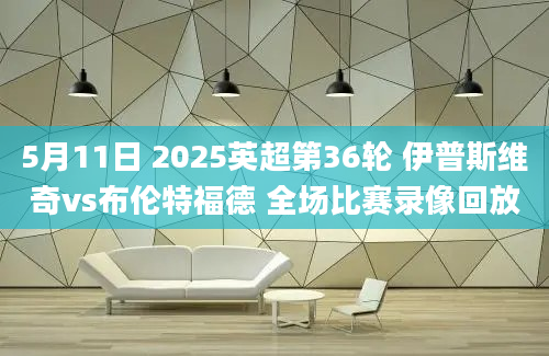 5月11日 2025英超第36轮 伊普斯维奇vs布伦特福德 全场比赛录像回放