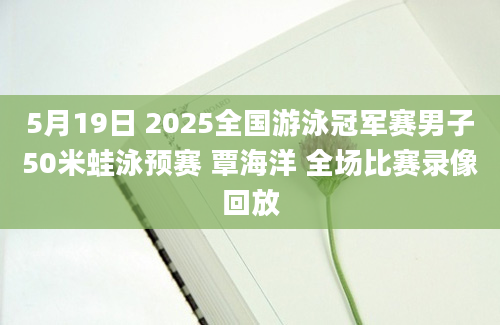 5月19日 2025全国游泳冠军赛男子50米蛙泳预赛 覃海洋 全场比赛录像回放