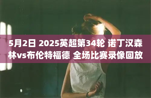 5月2日 2025英超第34轮 诺丁汉森林vs布伦特福德 全场比赛录像回放