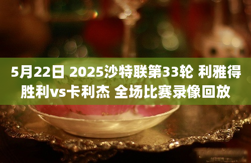 5月22日 2025沙特联第33轮 利雅得胜利vs卡利杰 全场比赛录像回放