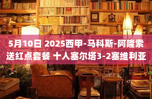 5月10日 2025西甲-马科斯-阿隆索送红点套餐 十人塞尔塔3-2塞维利亚