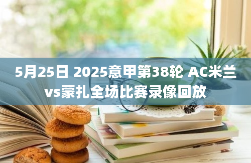 5月25日 2025意甲第38轮 AC米兰vs蒙扎全场比赛录像回放