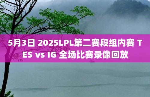 5月3日 2025LPL第二赛段组内赛 TES vs IG 全场比赛录像回放