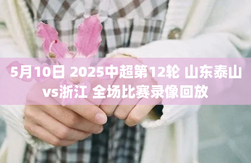 5月10日 2025中超第12轮 山东泰山vs浙江 全场比赛录像回放
