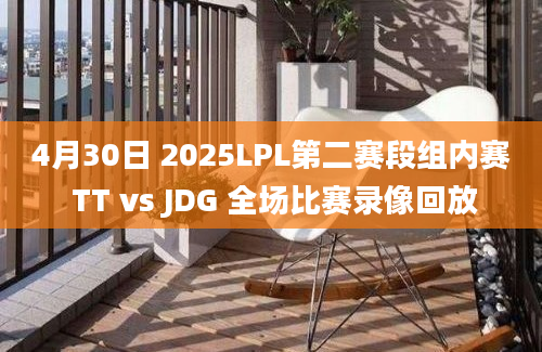 4月30日 2025LPL第二赛段组内赛 TT vs JDG 全场比赛录像回放