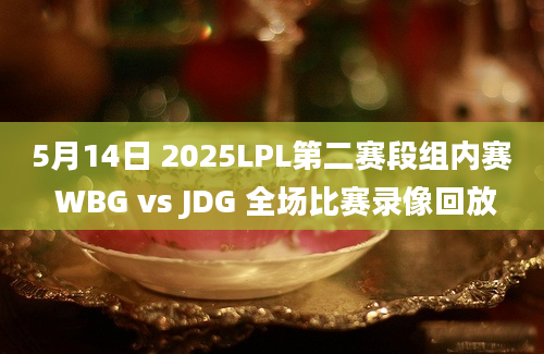 5月14日 2025LPL第二赛段组内赛 WBG vs JDG 全场比赛录像回放