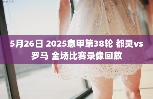 5月26日 2025意甲第38轮 都灵vs罗马 全场比赛录像回放