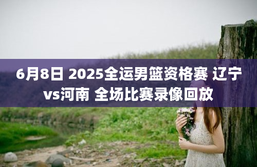 6月8日 2025全运男篮资格赛 辽宁vs河南 全场比赛录像回放