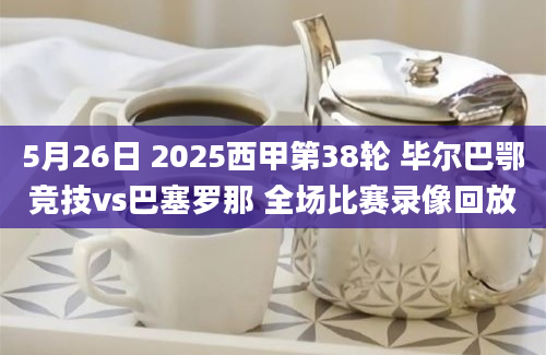 5月26日 2025西甲第38轮 毕尔巴鄂竞技vs巴塞罗那 全场比赛录像回放