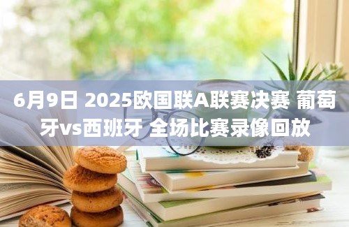 6月9日 2025欧国联A联赛决赛 葡萄牙vs西班牙 全场比赛录像回放