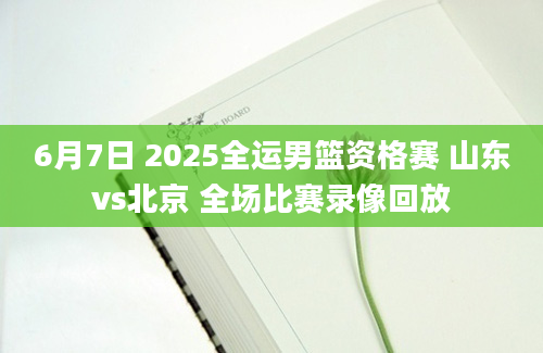 6月7日 2025全运男篮资格赛 山东vs北京 全场比赛录像回放