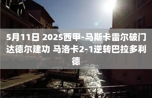 5月11日 2025西甲-马斯卡雷尔破门达德尔建功 马洛卡2-1逆转巴拉多利德