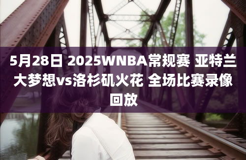 5月28日 2025WNBA常规赛 亚特兰大梦想vs洛杉矶火花 全场比赛录像回放