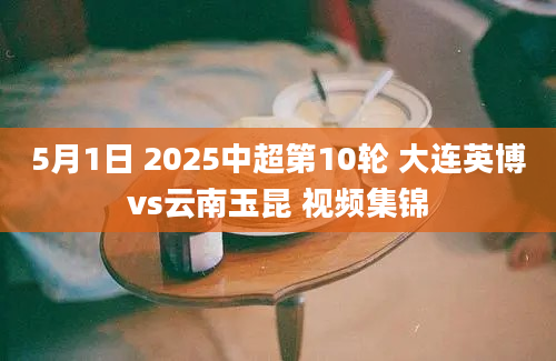 5月1日 2025中超第10轮 大连英博vs云南玉昆 视频集锦