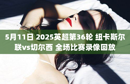 5月11日 2025英超第36轮 纽卡斯尔联vs切尔西 全场比赛录像回放