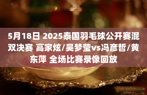 5月18日 2025泰国羽毛球公开赛混双决赛 高家炫/吴梦莹vs冯彦哲/黄东萍 全场比赛录像回放