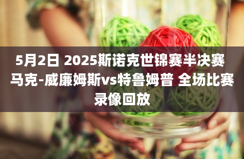 5月2日 2025斯诺克世锦赛半决赛 马克-威廉姆斯vs特鲁姆普 全场比赛录像回放