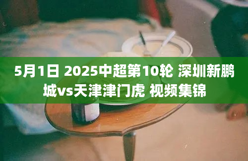 5月1日 2025中超第10轮 深圳新鹏城vs天津津门虎 视频集锦