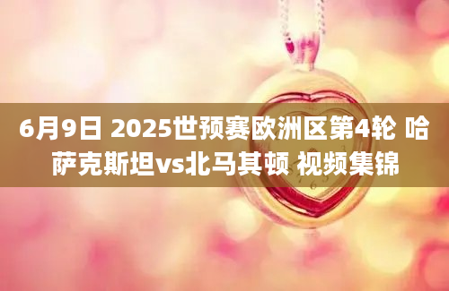 6月9日 2025世预赛欧洲区第4轮 哈萨克斯坦vs北马其顿 视频集锦