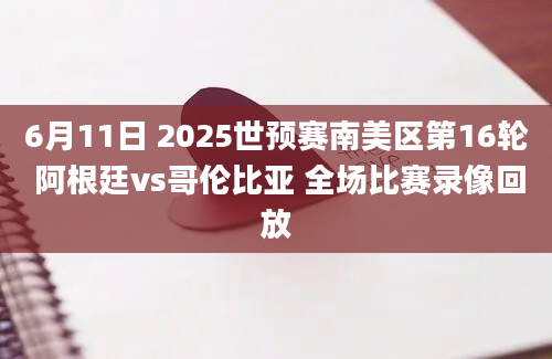 6月11日 2025世预赛南美区第16轮 阿根廷vs哥伦比亚 全场比赛录像回放