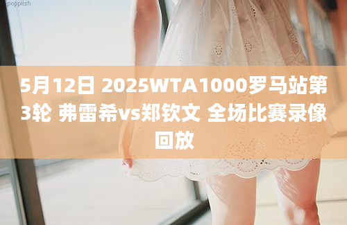 5月12日 2025WTA1000罗马站第3轮 弗雷希vs郑钦文 全场比赛录像回放