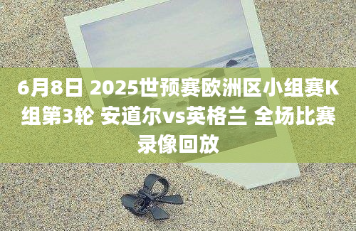 6月8日 2025世预赛欧洲区小组赛K组第3轮 安道尔vs英格兰 全场比赛录像回放