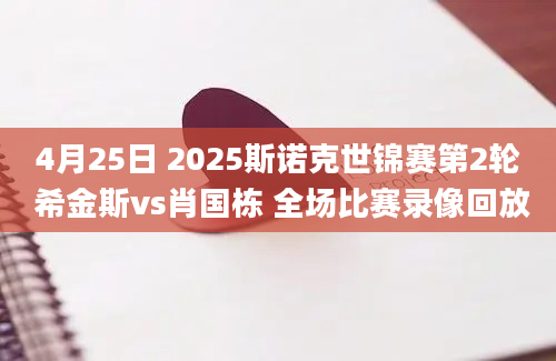 4月25日 2025斯诺克世锦赛第2轮 希金斯vs肖国栋 全场比赛录像回放