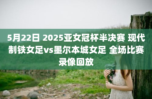 5月22日 2025亚女冠杯半决赛 现代制铁女足vs墨尔本城女足 全场比赛录像回放