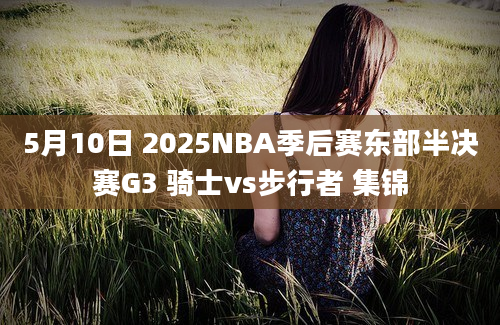 5月10日 2025NBA季后赛东部半决赛G3 骑士vs步行者 集锦