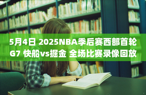 5月4日 2025NBA季后赛西部首轮G7 快船vs掘金 全场比赛录像回放