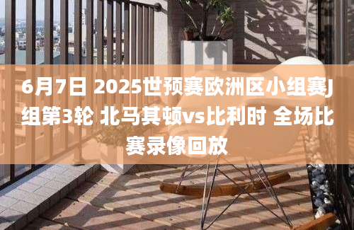 6月7日 2025世预赛欧洲区小组赛J组第3轮 北马其顿vs比利时 全场比赛录像回放