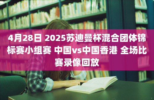 4月28日 2025苏迪曼杯混合团体锦标赛小组赛 中国vs中国香港 全场比赛录像回放