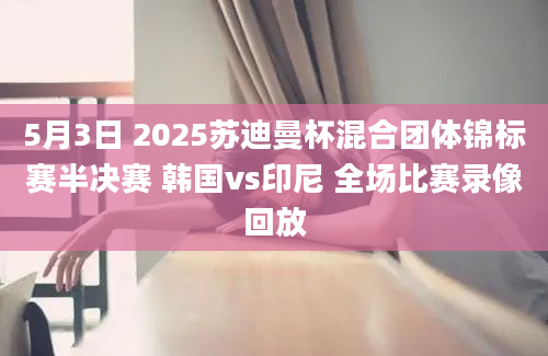 5月3日 2025苏迪曼杯混合团体锦标赛半决赛 韩国vs印尼 全场比赛录像回放