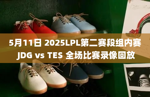 5月11日 2025LPL第二赛段组内赛 JDG vs TES 全场比赛录像回放