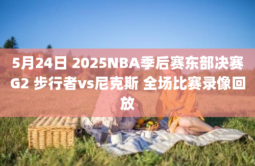 5月24日 2025NBA季后赛东部决赛G2 步行者vs尼克斯 全场比赛录像回放