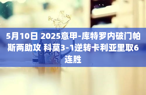 5月10日 2025意甲-库特罗内破门帕斯两助攻 科莫3-1逆转卡利亚里取6连胜