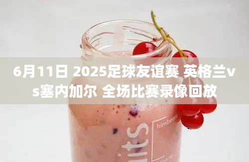 6月11日 2025足球友谊赛 英格兰vs塞内加尔 全场比赛录像回放