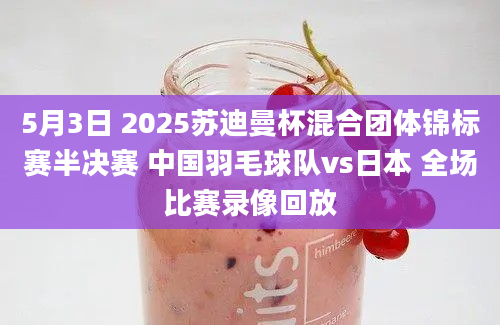 5月3日 2025苏迪曼杯混合团体锦标赛半决赛 中国羽毛球队vs日本 全场比赛录像回放